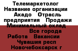 Телемаркетолог › Название организации ­ Акадо › Отрасль предприятия ­ Продажи › Минимальный оклад ­ 30 000 - Все города Работа » Вакансии   . Чувашия респ.,Новочебоксарск г.